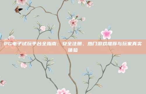PG电子试玩平台全指南：安全注册、热门游戏推荐与玩家真实体验