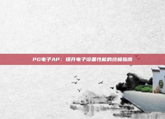 PG电子AP：提升电子设备性能的终极指南