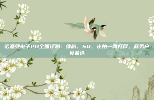 诺基亚电子PG全面评测:续航、5G、夜拍一网打尽,商务户外首选