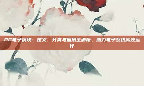 PG电子模块：定义、分类与应用全解析，助力电子系统高效运行