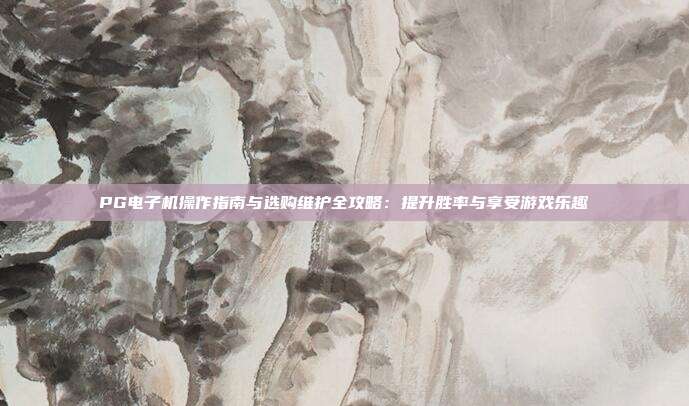 PG电子机操作指南与选购维护全攻略：提升胜率与享受游戏乐趣
