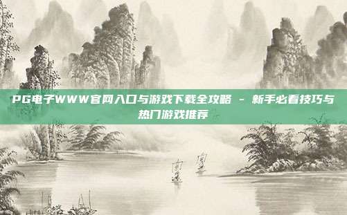 PG电子WWW官网入口与游戏下载全攻略 - 新手必看技巧与热门游戏推荐