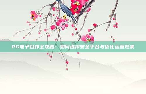 PG电子合作全攻略:如何选择安全平台与优化运营效果