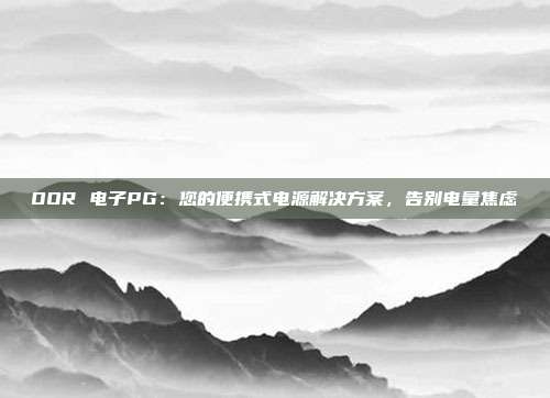 OOR 电子PG：您的便携式电源解决方案，告别电量焦虑