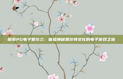 探索PG电子爱尔兰：体验神秘凯尔特文化的电子游戏之旅