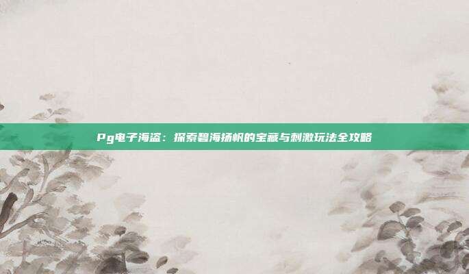 Pg电子海盗:探索碧海扬帆的宝藏与刺激玩法全攻略