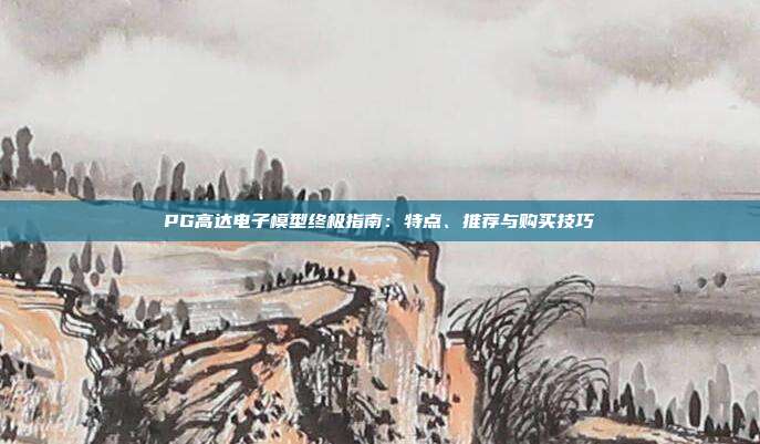 PG高达电子模型终极指南：特点、推荐与购买技巧