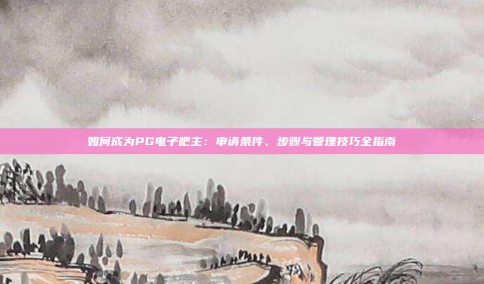 如何成为PG电子吧主:申请条件、步骤与管理技巧全指南