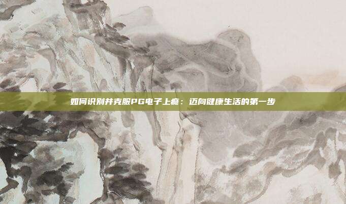 如何识别并克服PG电子上瘾：迈向健康生活的第一步