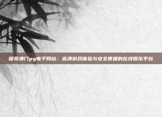 探索澳门pg电子网站：高清游戏体验与安全便捷的在线娱乐平台