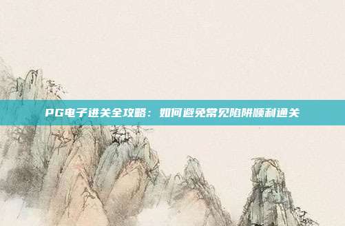 PG电子进关全攻略：如何避免常见陷阱顺利通关
