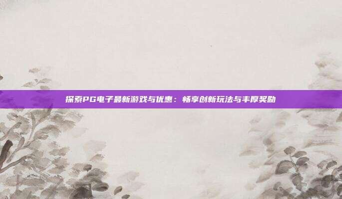 探索PG电子最新游戏与优惠:畅享创新玩法与丰厚奖励