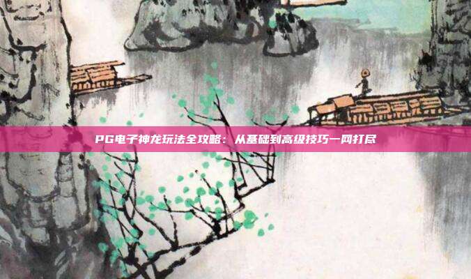 PG电子神龙玩法全攻略：从基础到高级技巧一网打尽