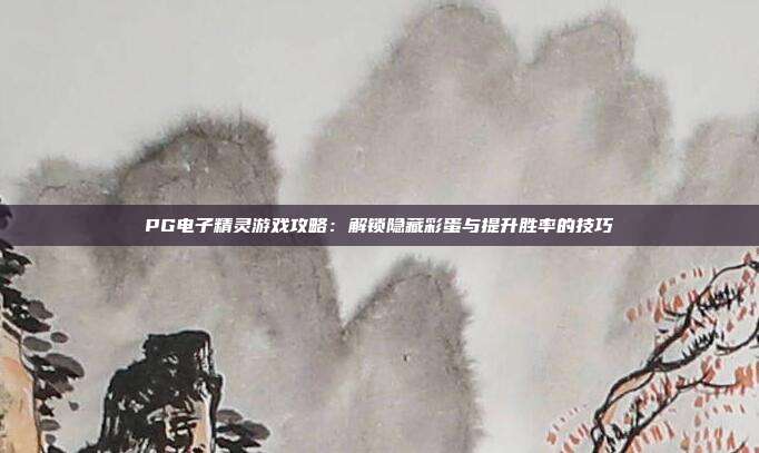 PG电子精灵游戏攻略:解锁隐藏彩蛋与提升胜率的技巧