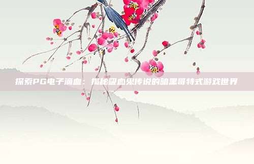 探索PG电子滴血：揭秘吸血鬼传说的暗黑哥特式游戏世界