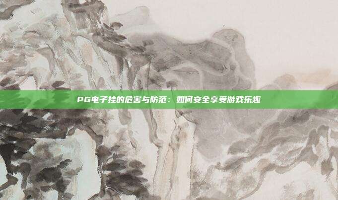 PG电子挂的危害与防范：如何安全享受游戏乐趣