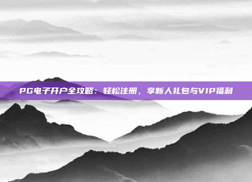PG电子开户全攻略:轻松注册,享新人礼包与VIP福利
