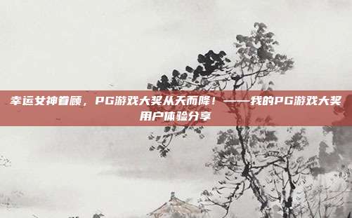 幸运女神眷顾，PG游戏大奖从天而降！——我的PG游戏大奖用户体验分享