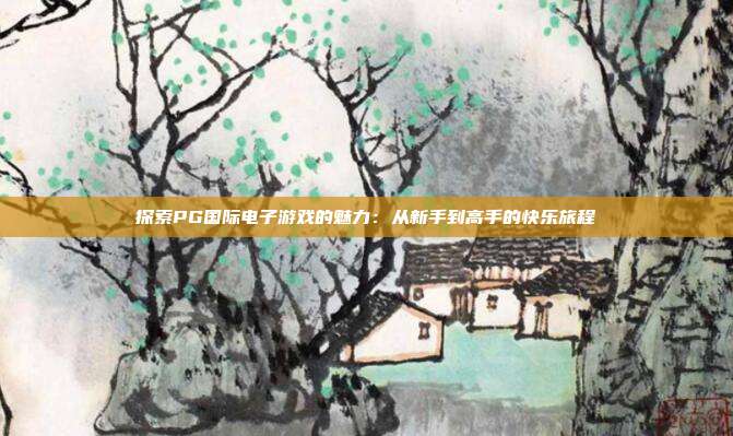 探索PG国际电子游戏的魅力:从新手到高手的快乐旅程