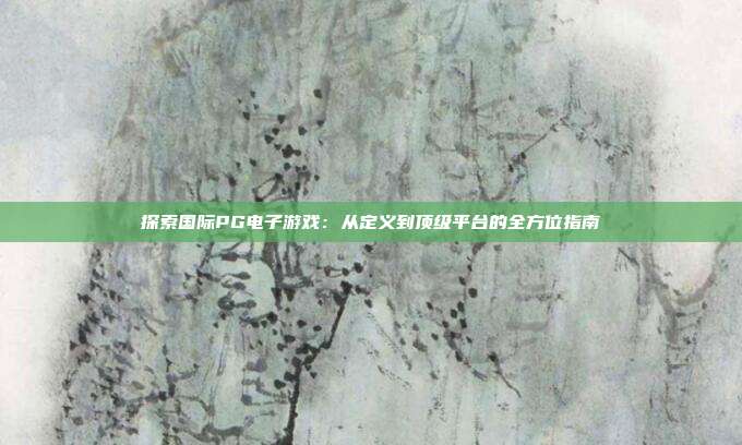 探索国际PG电子游戏：从定义到顶级平台的全方位指南