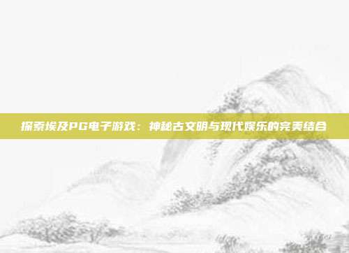 探索埃及PG电子游戏：神秘古文明与现代娱乐的完美结合