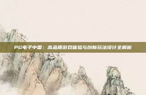 PG电子中国：高品质游戏体验与创新玩法设计全解析