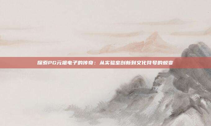 探索PG元祖电子的传奇：从实验室创新到文化符号的蜕变