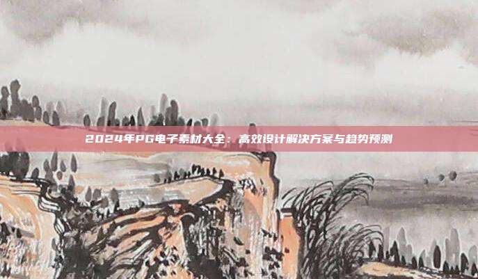 2024年PG电子素材大全:高效设计解决方案与趋势预测