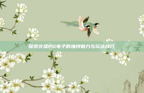 探索火狐PG电子的独特魅力与玩法技巧