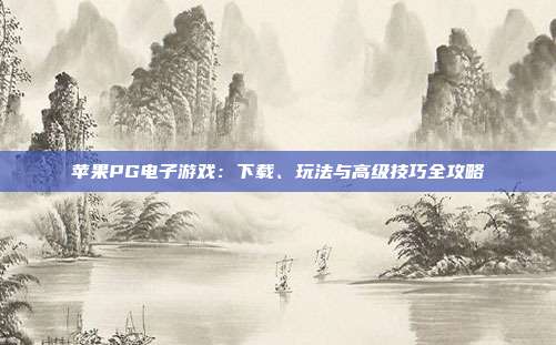 苹果PG电子游戏：下载、玩法与高级技巧全攻略