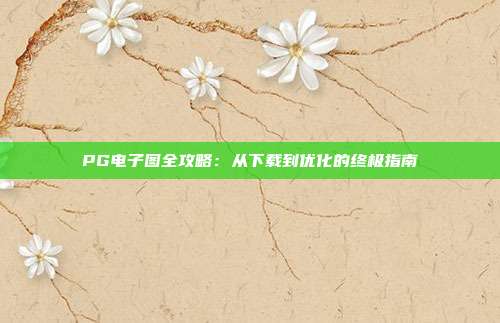 PG电子图全攻略:从下载到优化的终极指南