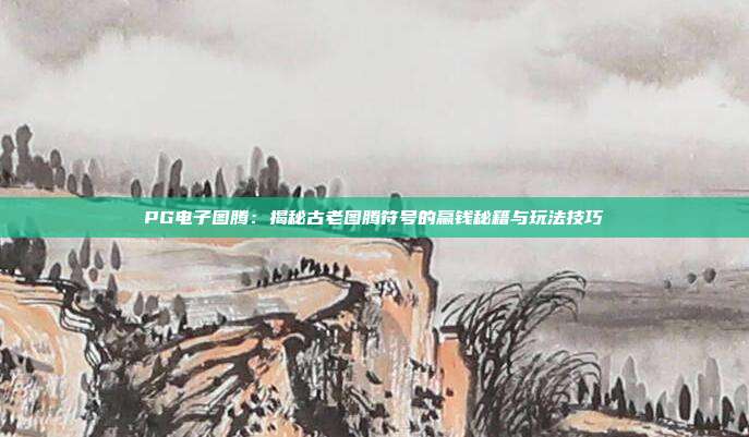 PG电子图腾：揭秘古老图腾符号的赢钱秘籍与玩法技巧