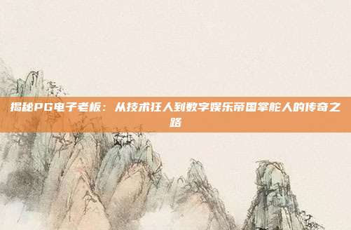 揭秘PG电子老板：从技术狂人到数字娱乐帝国掌舵人的传奇之路