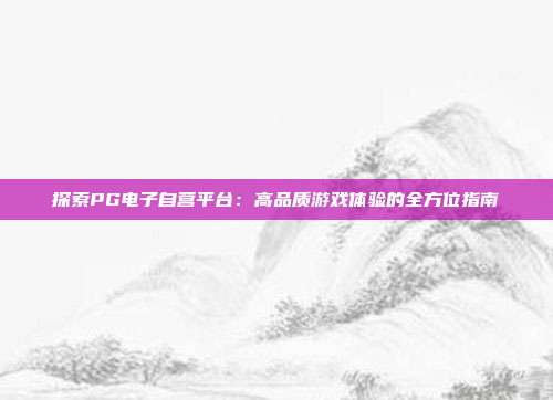 探索PG电子自营平台:高品质游戏体验的全方位指南