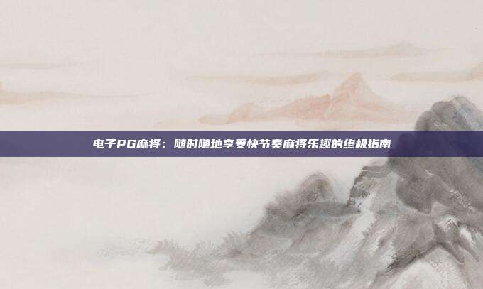 电子PG麻将：随时随地享受快节奏麻将乐趣的终极指南