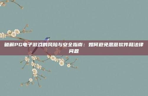 破解PG电子游戏的风险与安全指南:如何避免恶意软件和法律问题