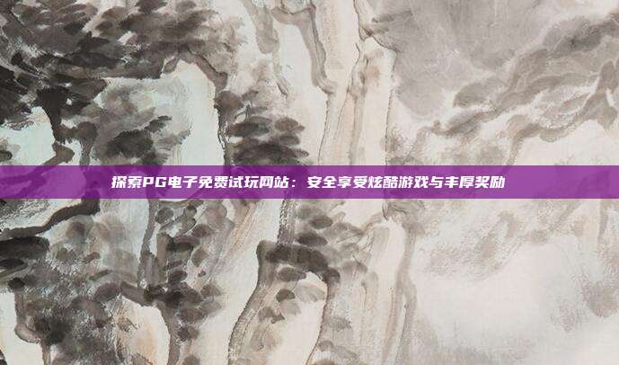 探索PG电子免费试玩网站：安全享受炫酷游戏与丰厚奖励