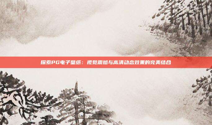 探索PG电子壁纸：视觉震撼与高清动态效果的完美结合