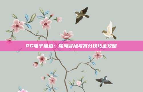 PG电子捕鱼：深海冒险与高分技巧全攻略