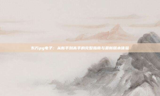 东方pg电子：从新手到高手的完整指南与最新版本体验