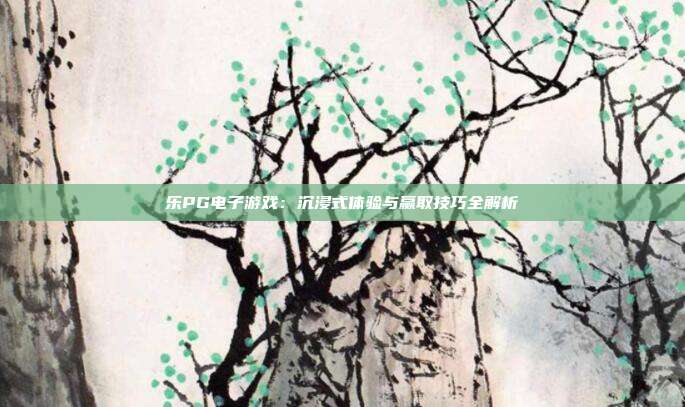 乐PG电子游戏：沉浸式体验与赢取技巧全解析