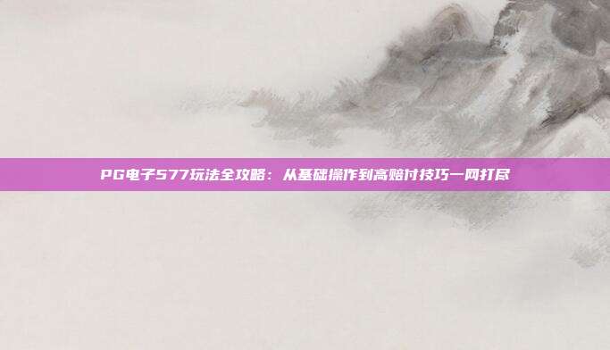 PG电子577玩法全攻略：从基础操作到高赔付技巧一网打尽