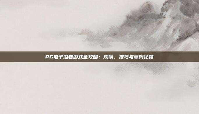 PG电子忍者游戏全攻略：规则、技巧与赢钱秘籍