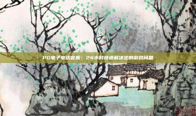 PG电子电话客服:24小时快速解决您的游戏问题