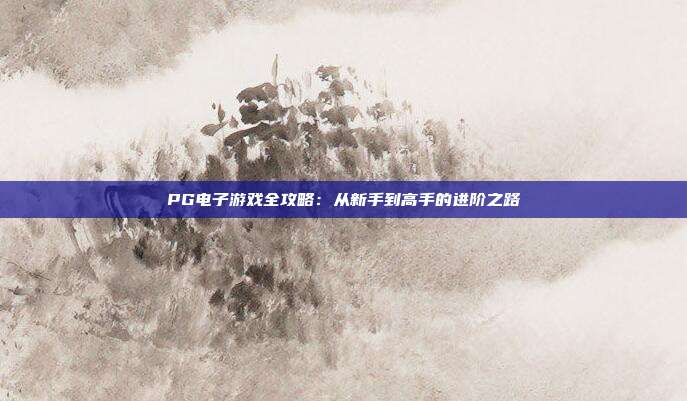 PG电子游戏全攻略：从新手到高手的进阶之路