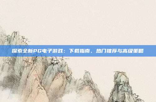 探索全新PG电子游戏：下载指南、热门推荐与高级策略