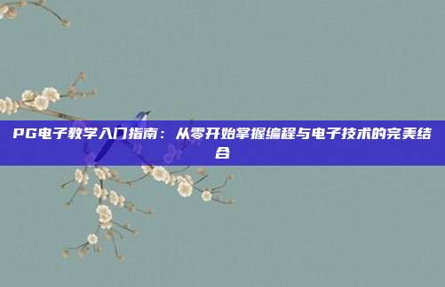 PG电子教学入门指南:从零开始掌握编程与电子技术的完美结合