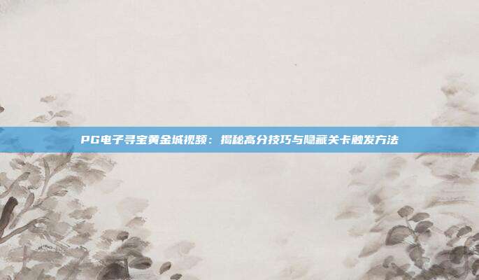 PG电子寻宝黄金城视频：揭秘高分技巧与隐藏关卡触发方法