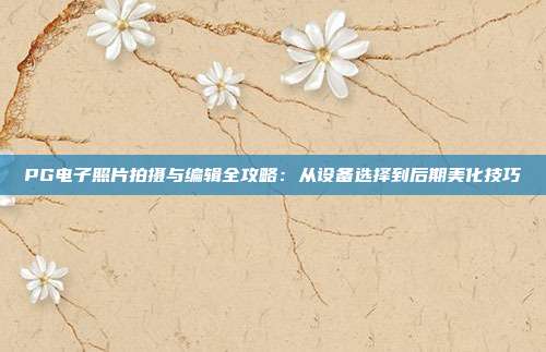 PG电子照片拍摄与编辑全攻略：从设备选择到后期美化技巧