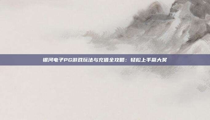 银河电子PG游戏玩法与充值全攻略：轻松上手赢大奖